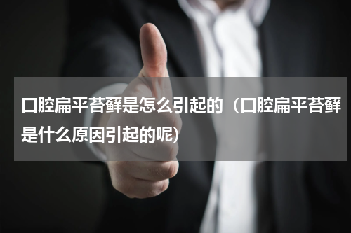 口腔扁平苔藓是怎么引起的（口腔扁平苔藓是什么原因引起的呢）