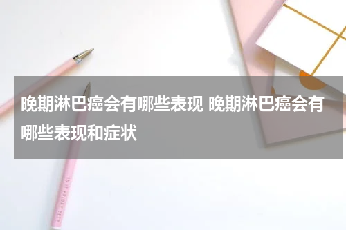 晚期淋巴癌会有哪些表现 晚期淋巴癌会有哪些表现和症状