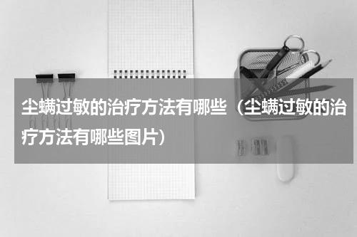 尘螨过敏的治疗方法有哪些（尘螨过敏的治疗方法有哪些图片）