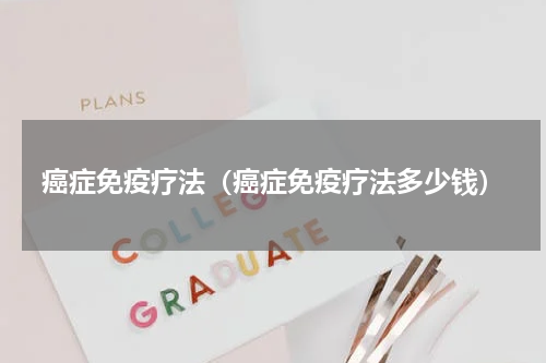 癌症免疫疗法（癌症免疫疗法多少钱）