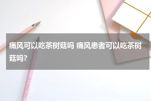 痛风可以吃茶树菇吗 痛风患者可以吃茶树菇吗?