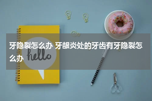 牙隐裂怎么办 牙龈炎处的牙齿有牙隐裂怎么办