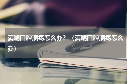 满嘴口腔溃疡怎么办？（满嘴口腔溃疡怎么办）