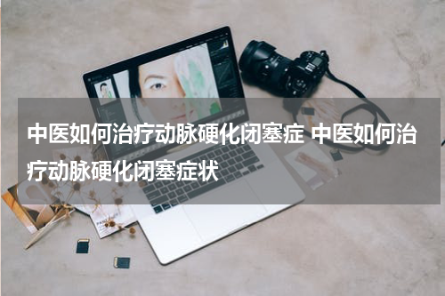 中医如何治疗动脉硬化闭塞症 中医如何治疗动脉硬化闭塞症状