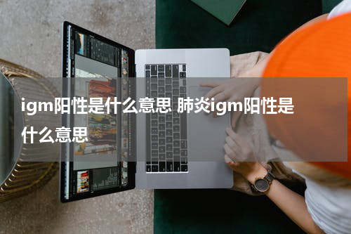 igm阳性是什么意思 肺炎igm阳性是什么意思