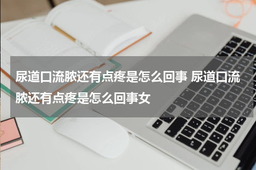 尿道口流脓还有点疼是怎么回事 尿道口流脓还有点疼是怎么回事女