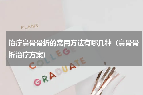 治疗鼻骨骨折的常用方法有哪几种（鼻骨骨折治疗方案）