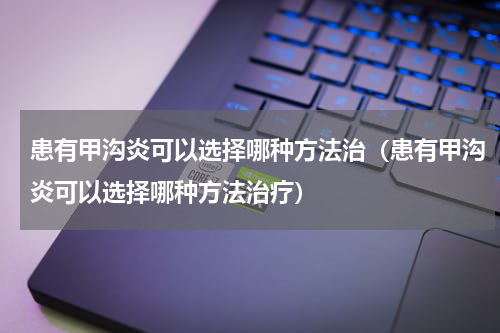 患有甲沟炎可以选择哪种方法治（患有甲沟炎可以选择哪种方法治疗）