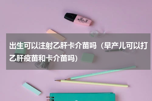出生可以注射乙肝卡介苗吗（早产儿可以打乙肝疫苗和卡介苗吗）