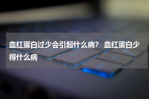 血红蛋白过少会引起什么病？ 血红蛋白少得什么病