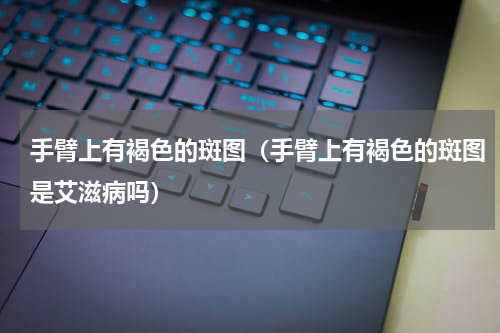 手臂上有褐色的斑图（手臂上有褐色的斑图是艾滋病吗）