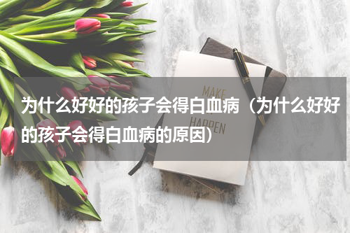 为什么好好的孩子会得白血病（为什么好好的孩子会得白血病的原因）