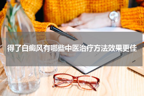 得了白癜风有哪些中医治疗方法效果更佳