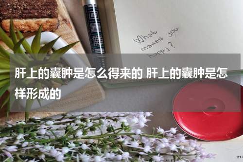 肝上的囊肿是怎么得来的 肝上的囊肿是怎样形成的