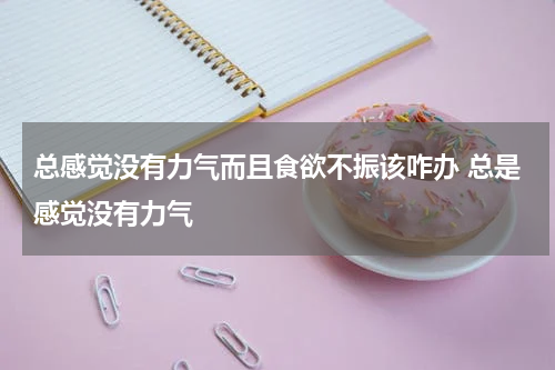 总感觉没有力气而且食欲不振该咋办 总是感觉没有力气