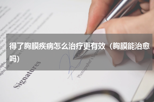 得了胸膜疾病怎么治疗更有效（胸膜能治愈吗）