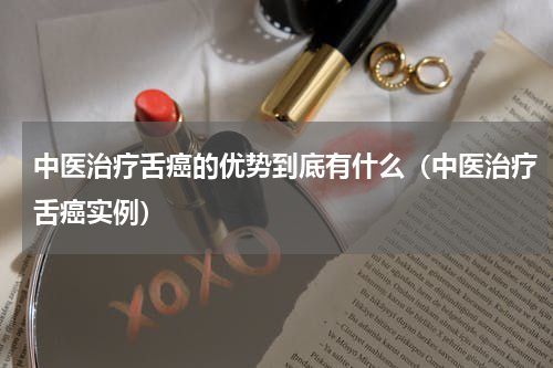 中医治疗舌癌的优势到底有什么（中医治疗舌癌实例）