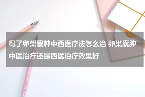 得了卵巢囊肿中西医疗法怎么治 卵巢囊肿中医治疗还是西医治疗效果好