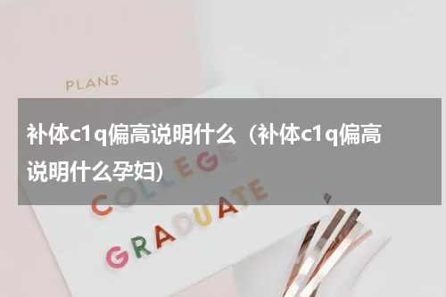 补体c1q偏高说明什么（补体c1q偏高说明什么孕妇）