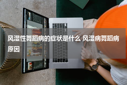 风湿性舞蹈病的症状是什么 风湿病舞蹈病原因