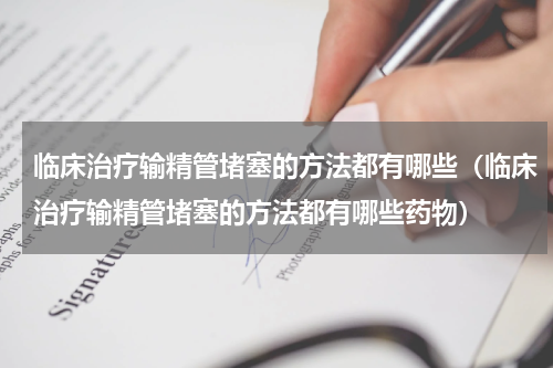 临床治疗输精管堵塞的方法都有哪些（临床治疗输精管堵塞的方法都有哪些药物）