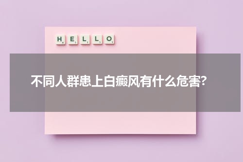 不同人群患上白癜风有什么危害?