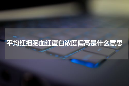 平均红细胞血红蛋白浓度偏高是什么意思