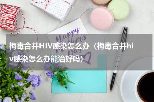 梅毒合并HIV感染怎么办（梅毒合并hiv感染怎么办能治好吗）
