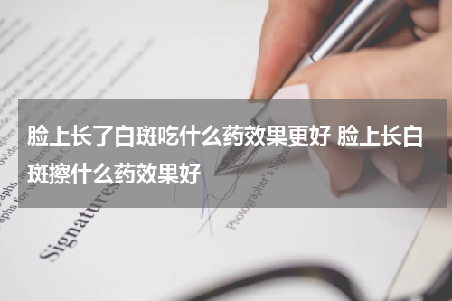 脸上长了白斑吃什么药效果更好 脸上长白斑擦什么药效果好