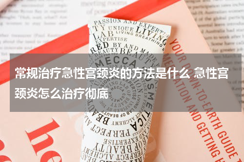 常规治疗急性宫颈炎的方法是什么 急性宫颈炎怎么治疗彻底