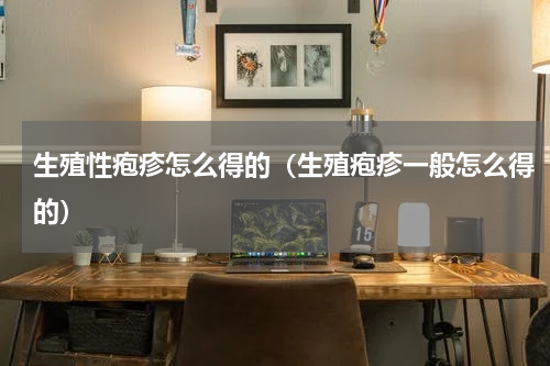 生殖性疱疹怎么得的（生殖疱疹一般怎么得的）