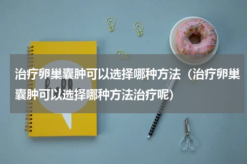 治疗卵巢囊肿可以选择哪种方法（治疗卵巢囊肿可以选择哪种方法治疗呢）