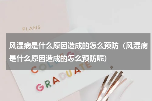 风湿病是什么原因造成的怎么预防（风湿病是什么原因造成的怎么预防呢）