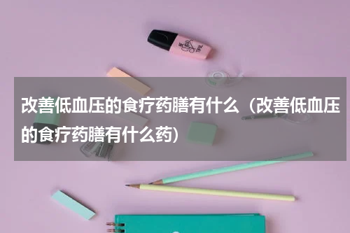 改善低血压的食疗药膳有什么（改善低血压的食疗药膳有什么药）