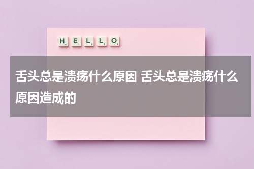 舌头总是溃疡什么原因 舌头总是溃疡什么原因造成的