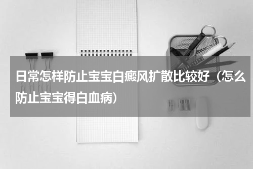日常怎样防止宝宝白癜风扩散比较好（怎么防止宝宝得白血病）