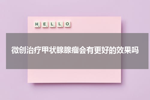 微创治疗甲状腺腺瘤会有更好的效果吗