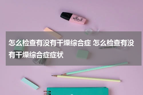 怎么检查有没有干燥综合症 怎么检查有没有干燥综合症症状