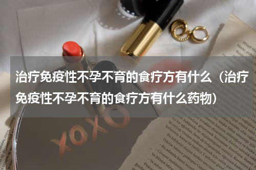 治疗免疫性不孕不育的食疗方有什么（治疗免疫性不孕不育的食疗方有什么药物）