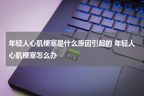 年轻人心肌梗塞是什么原因引起的 年轻人心肌梗塞怎么办