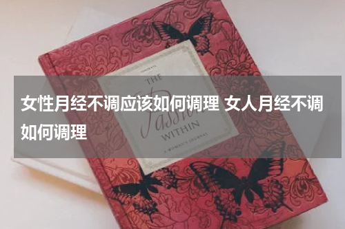 女性月经不调应该如何调理 女人月经不调如何调理