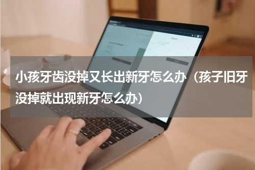 小孩牙齿没掉又长出新牙怎么办（孩子旧牙没掉就出现新牙怎么办）