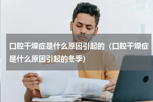 口腔干燥症是什么原因引起的（口腔干燥症是什么原因引起的冬季）