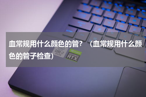 血常规用什么颜色的管？（血常规用什么颜色的管子检查）