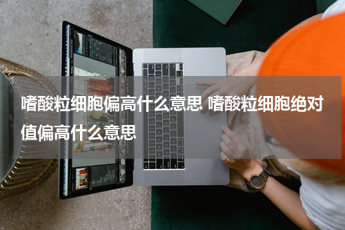嗜酸粒细胞偏高什么意思 嗜酸粒细胞绝对值偏高什么意思