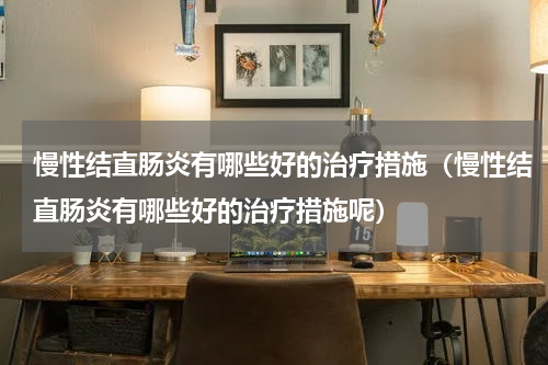 慢性结直肠炎有哪些好的治疗措施（慢性结直肠炎有哪些好的治疗措施呢）