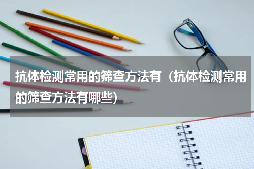 抗体检测常用的筛查方法有（抗体检测常用的筛查方法有哪些）