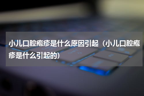 小儿口腔疱疹是什么原因引起（小儿口腔疱疹是什么引起的）