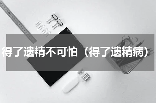 得了遗精不可怕（得了遗精病）