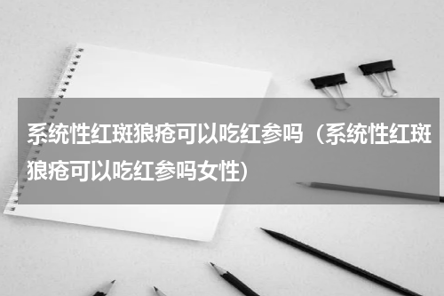系统性红斑狼疮可以吃红参吗（系统性红斑狼疮可以吃红参吗女性）